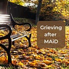 Grieving after MAiD. Thoughts for families and friends who've lost loved ones to euthanasia.