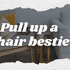 Pull up a chair, bestie