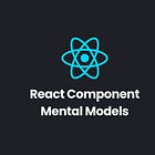 React Component Mental Models