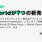 Worldが7つの新発表 / Wolrdへリブランディング / 新Orbデバイス / 新認証方法「World Credenitials」 / オンライン詐欺に対抗する「World ID Deep Face」/ World Chainのメインネットローンチ、など