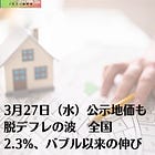 3月27日（水）公示地価も脱デフレの波 全国2.3%、バブル以来の伸び