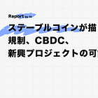 ステーブルコインが描く未来：規制、CBDC、新興プロジェクトの可能性【後編】