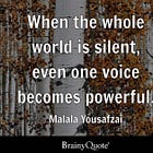 “When the whole world is silent, even one voice becomes powerful.” - Malala Yousafzai