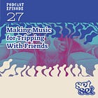 Ep. 27 | Making Music for Tripping With Friends