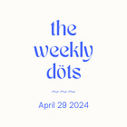 the weekly dots | 4.29.24