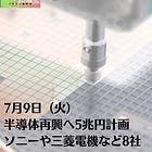 7月9日（火）半導体再興へ5兆円計画 ソニーや三菱電機など8社