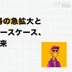 NFT市場の急拡大と多彩なユースケース、そして未来【NFT101 後編】