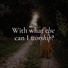 With what else can I worship?