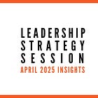 INSIGHTS: April 2025 Leadership Strategy Session