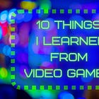 10 Things I learned from Video Games