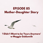 85 — Mother-Daughter Story: "I Didn’t Want to be Yours Anymore" w/ Dr. Maggie Goldsmith