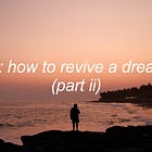 how to revive a dream (part ii) 