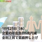10月25日（水）企業の年金負担6兆円減 金利上昇で業績押し上げ