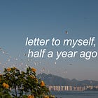 letter to myself, half a year ago