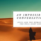 An Impossible Conversation: Jesus and the Woman at the Well (Part One)