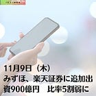 11月9日（木）みずほ、楽天証券に追加出資900億円 比率5割弱に