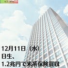 12月11日（水）日生、1.2兆円で米系保険買収