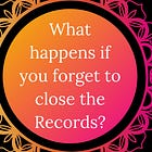 What happens if you forget to close your Records?