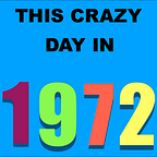 THIS CRAZY DAY IN 1972
