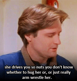 Bill Pullman in While You Were Sleeping saying "she drives you so nuts you don't know whether to hug her or, or just really arm wrestle her.