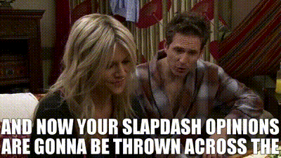 gif from It's Always Sunny episode "The Gang Group Dates" where Dennis is yelling at Dee for posting bad reviews of dudes she dates, saying "And now your slapdash opinions are gonna be thrown across the" and then it cuts off, I assume the missing word is "internet?" but also I didn't look it up.