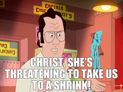 Image of Christ, she's threatening to take us to a shrink!