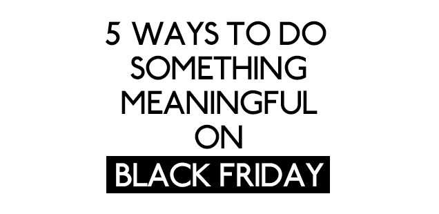 5 Ways To Do Something Meaningful on Black Friday