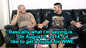 Basically what I’m saying is… on August 2, 2014, I’d like to get a tryout for WWE.