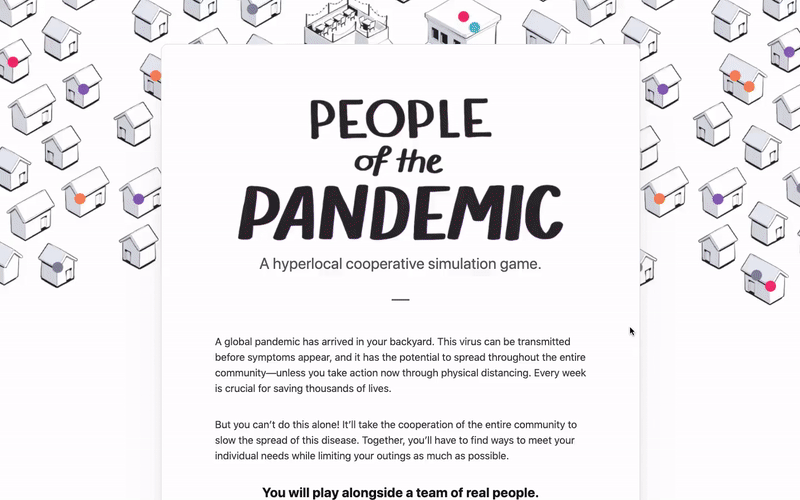 gif of my project, "people of the pandemic", a hyperlocal cooperative simulation game that explores the impact of individual actions on the spread of a fictional virus modeled after covid-19.