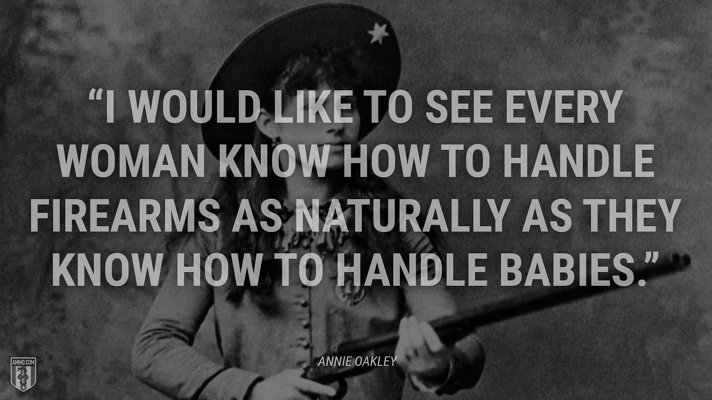 “I would like to see every woman know how to handle firearms as naturally as they know how to handle babies.” - Annie Oakley