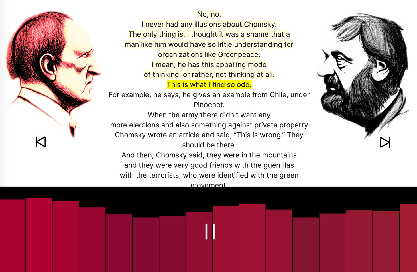 Screenshot from “The Infinite Conversation” showing the site UI. Herzog and Žižek face each other in profile, and between them are the lines the speaker is saying, highlighted like karaoke to track the generated audio, which is controlled by a player and waveform visualizer across the bottom. In this view Herzog is saying things like “No, no. I never had any illusions about Chomsky. The only thing is, I thought it was a shame that a man like him would have so little understanding for organizations like Greenpeace. I mean, he has this appalling mode of thinking, or rather, not thinking at all.” And so on.