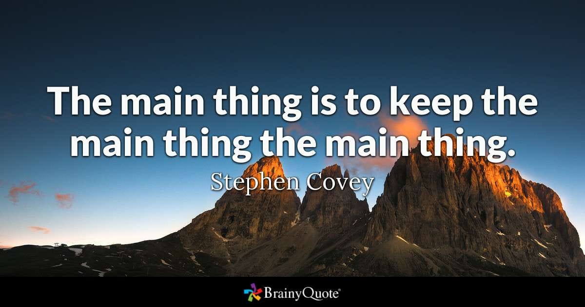 Stephen Covey - The main thing is to keep the main thing...