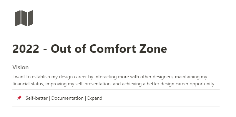 Page in Notion with a title "2022 - Out of Comfort Zone" & a map icon. Below it there is a Vision section with a text "I want to establish my design career by interacting more with other designers, maintaining my financial status, improving my self-presentation, and achieving a better design career opportunity.". Next, there is a Callout containing 3 principles which are "Self-better", "Documentation, and "Expand".