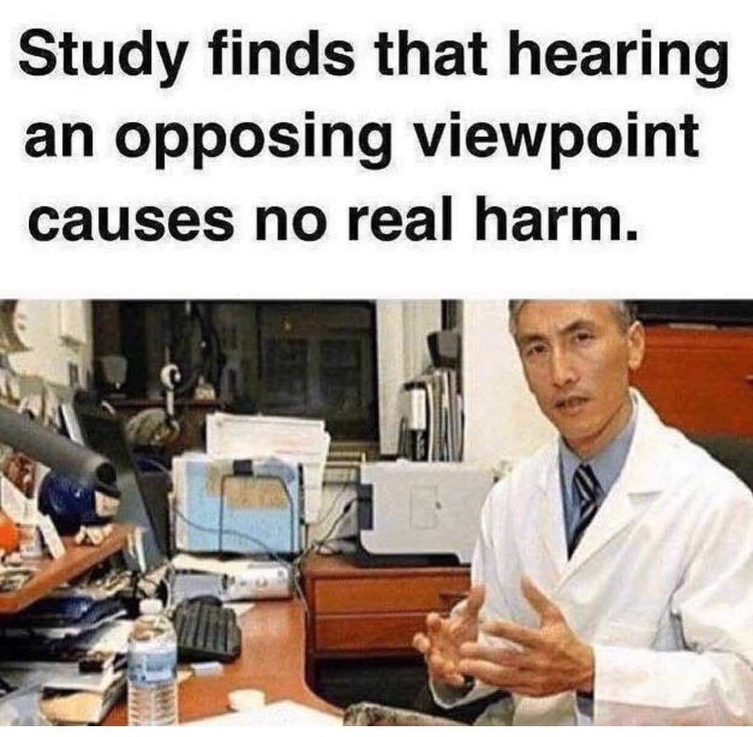 May be a meme of 1 person and text that says 'Study finds that hearing an opposing viewpoint causes no real harm.'