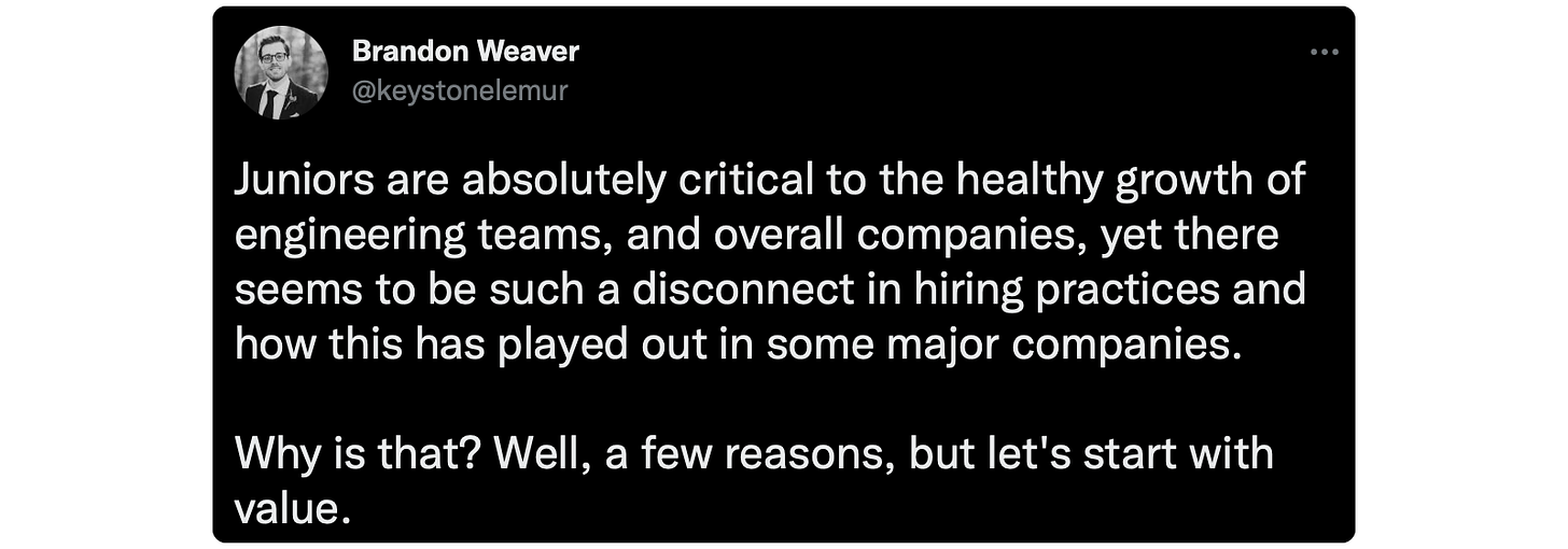 Juniors are absolutely critical to the healthy growth of engineering teams, and overall companies, yet there seems to be such a disconnect in hiring practices and how this has played out in some major companies. Why is that? Well, a few reasons, but let's start with value.