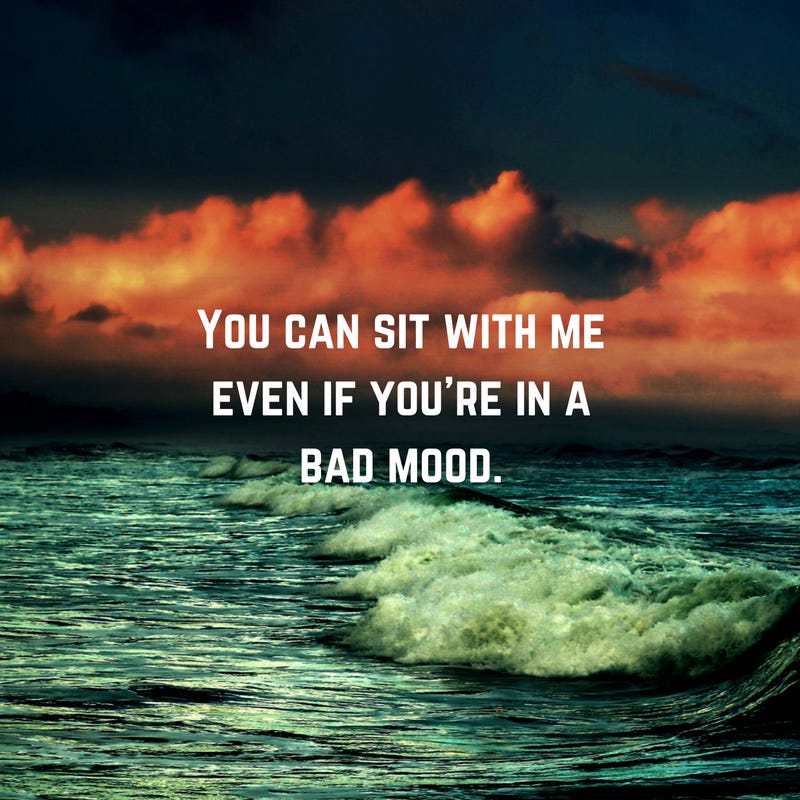 You can sit with me even if you're in a bad mood.