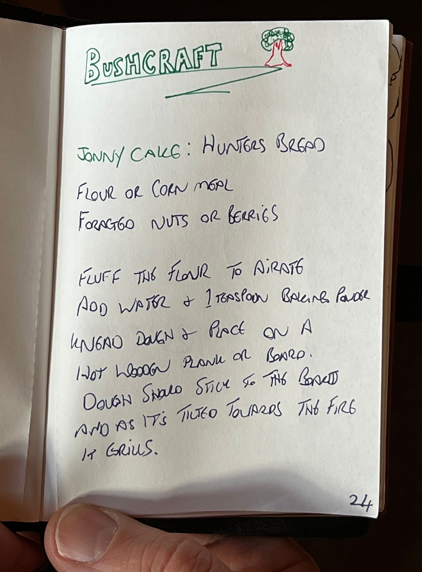 A page in an open journal reads. Jonny cake: Hunters Bread Flour or corn meal Foraged nuts or berries  Fluff the flour to aerate, add water & one teaspoon baking powder Knead dough and place on a hot wooden plank or board Dough should stick to the board and as it is tilted towards the fire it grills