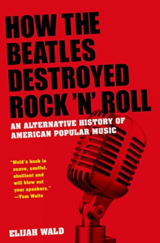 How the Beatles Destroyed Rock 'n' Roll: An Alternative History of American Popular Music by [Elijah Wald]
