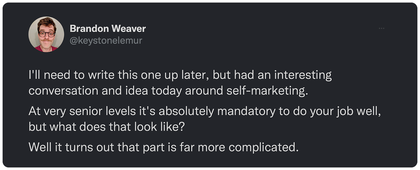 I'll need to write this one up later, but had an interesting conversation and idea today around self-marketing.  At very senior levels it's absolutely mandatory to do your job well, but what does that look like?  Well it turns out that part is far more complicated.