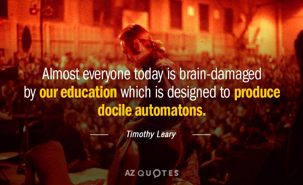 Timothy Leary quote: Almost everyone today is brain-damaged by our education which is designed to produce...