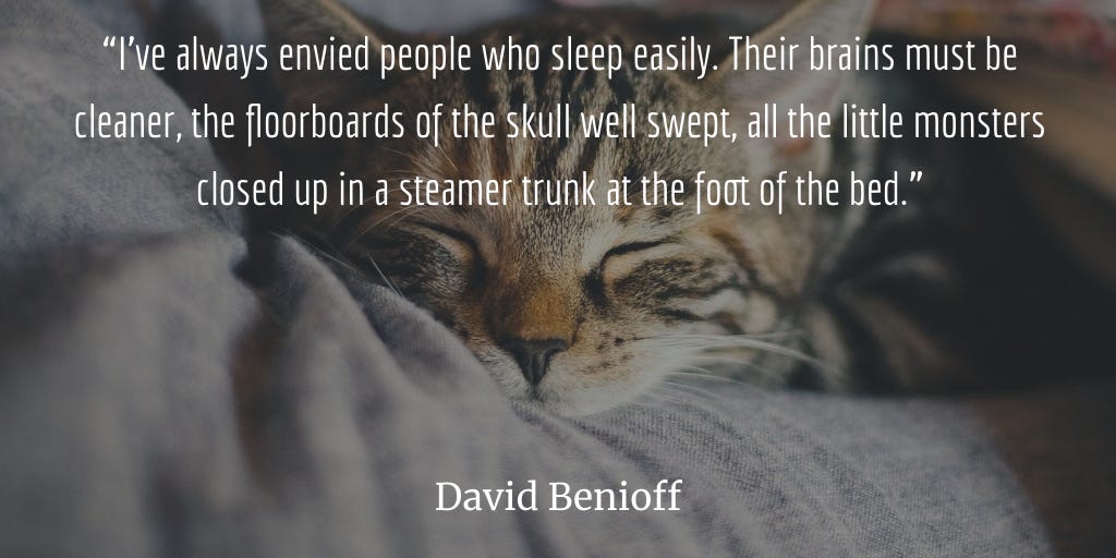 Photo with quote. Photo: napping cat. Quote: “I've always envied people who sleep easily. Their brains must be cleaner, the floorboards of the skull well swept, all the little monsters closed up in a steamer trunk at the foot of the bed.” ― David Benioff.