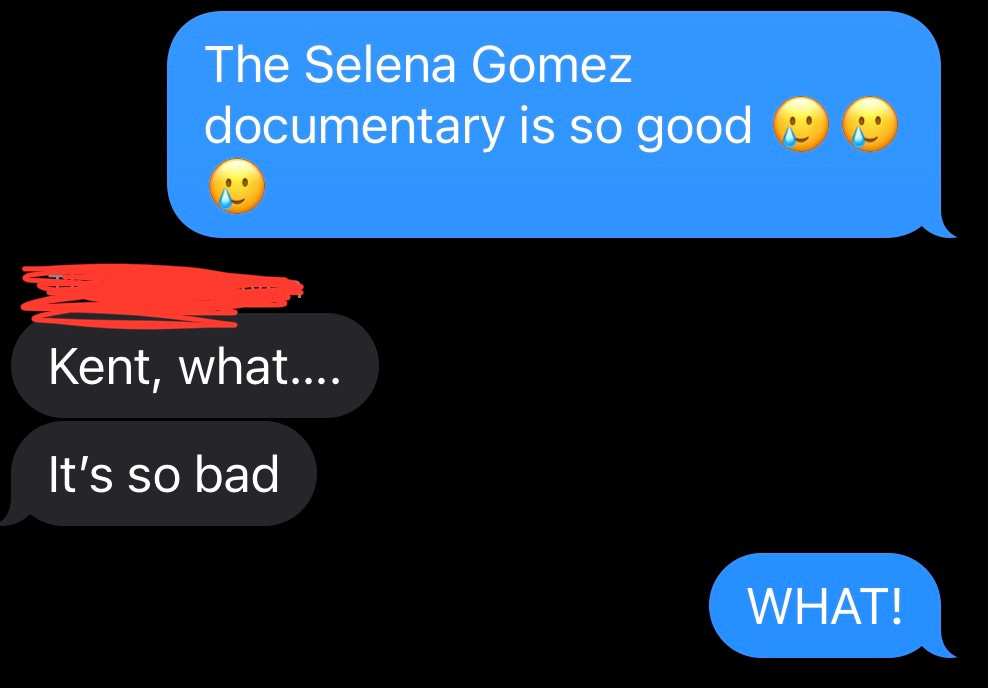Text message from me: "The Selena Gomez documentary is so good." Text from Friend: "Kent, what... It's so bad." Text from me: "WHAT!"