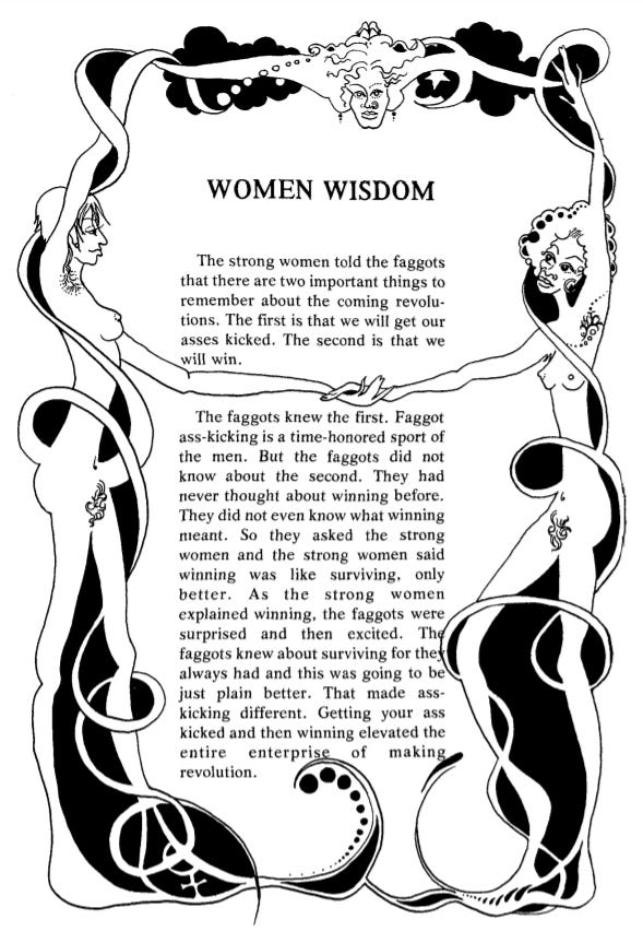 Text reading 'WOMEN WISDOM The strong women told the faggots that the more you share, the less you need. At first the faggots thought the strong women were being either obtuse or Utopian. But as they began to share their clothes and their secrets and their magic potions and their spaces and their incantations and their animals and their books and their visions and their food, they learned, slowly, that the more they shared with each other, the more there was that could be shared and the less any one faggot needed. THE MORE THAT GOES AROUND THE MORE YOU GET BACK.' The border has the same design as the above image.