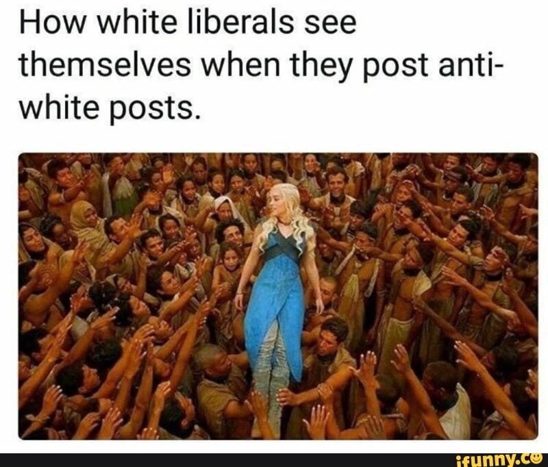 How white liberals see themselves when they post anti- white posts. - )