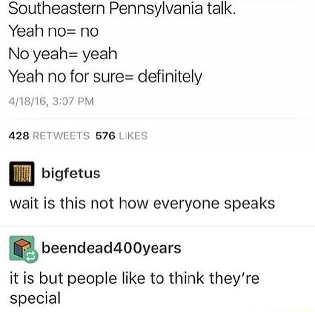 Southeastern Pennsylvania talk. Yeah no: no No yeah: yeah Yeah no for sure:  definitely 7?] bigfetus wait is this not how everyone speaks m  beendead400years it is but people like to think