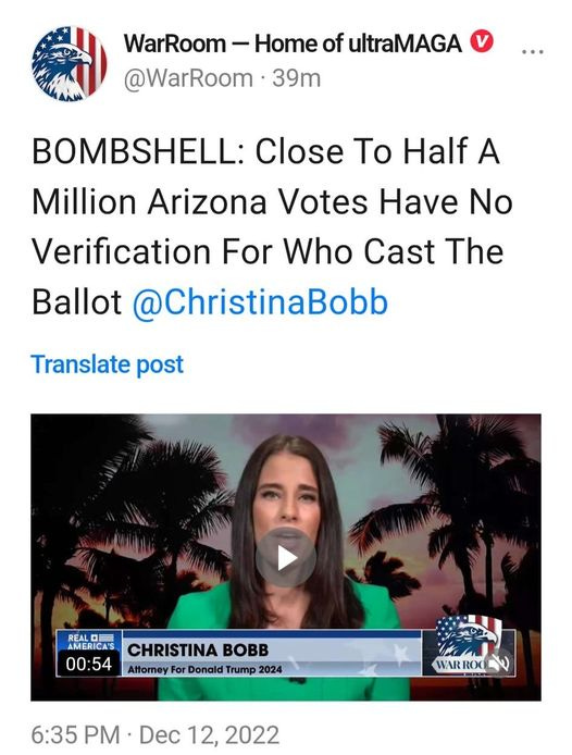 May be an image of ‎1 person and ‎text that says '‎WarRoom- -Home of ultraMAGA @WarRoom 39m BOMBSHELL: Close To Half A Million Arizona Votes Have No Verification For Who Cast The Ballot @ChristinaBobb Translate post REAL AMERICA'S 00:54 CHRISTINA BOBB Attorney For Donald Trump 2024 WAR ROO ا 6:35 PM Dec 12, 2022‎'‎‎