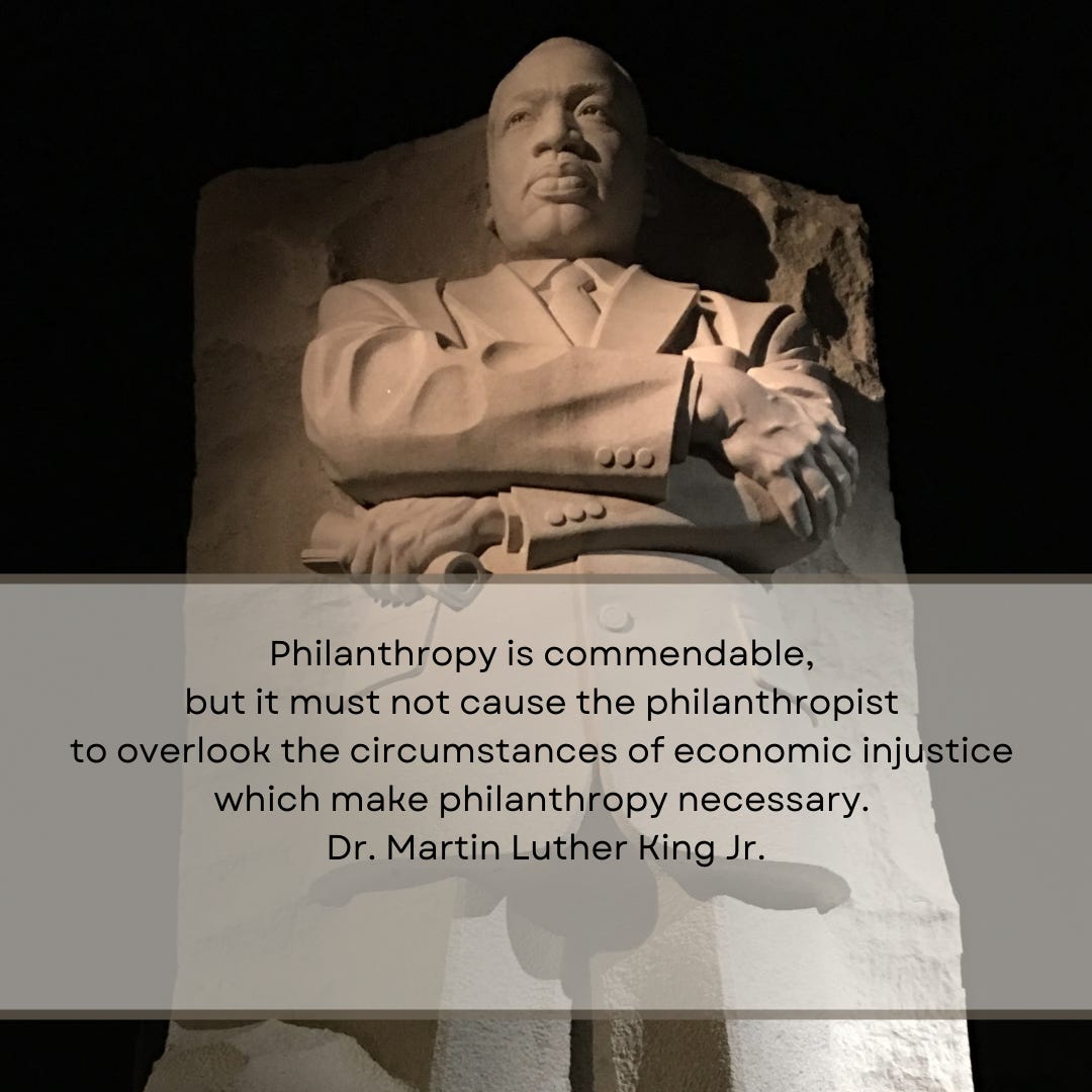 A photo I took in 2017, shows the Dr. Martin Luther King statue, with one of his quotes on philanthropy laid over in text: Philanthropy is commendable, but it must not cause the philanthropist to overlook the circumstances of economic injustice which make philanthropy necessary.  Dr. Martin Luther King Jr.