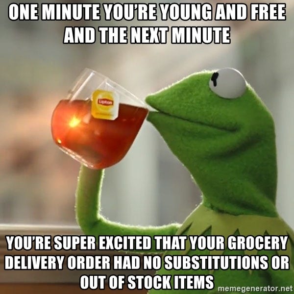 One minute you're young and free and the next minute You're super excited  that your grocery delivery order had no substitutions or out of stock items  - Kermit The Frog Drinking Tea |