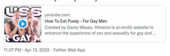 May be an image of 2 people and text that says 'R GAY USS youtube.com How To Eat Pussy For Gay Men Created by Davey Wavey, Himeros is an erotic website to enhance the experience of sex and sexuality for gay and... 11:07 PM Apr 13, 2022 Twitter Web App'