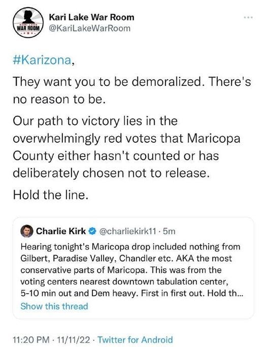 May be a Twitter screenshot of 1 person and text that says 'WARROOM Kari Lake War Room @KariLakeWarRoom #Karizona, They want you to be demoralized. There's no reason to be. Our path to victory lies in the overwhelmingly red votes that Maricopa County either hasn't counted or has deliberately chosen not to release. Hold the line. Charlie Kirk @charliekirk11 5m Hearing tonight's Maricopa drop included nothing from Gilbert, Paradise Valley, Chandler etc. AKA the most conservative parts of Maricopa. This was from the voting centers nearest downtown tabulation center, 5-10 min out and Dem heavy. First in first out. Hold th... Show this thread 11:20 PM 11/11/22 Twitter for Android'